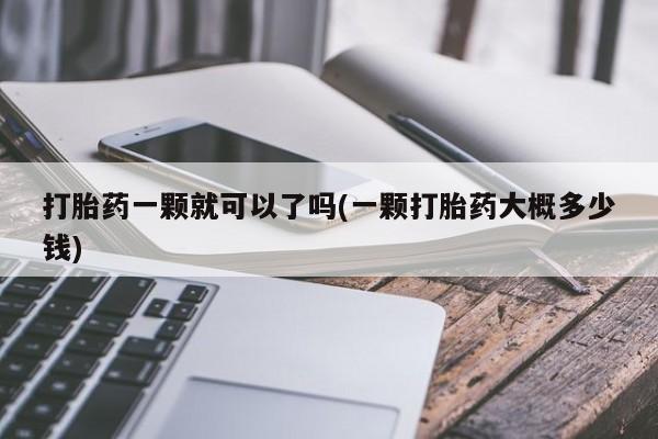 吃什么药可以流产堕胎、打胎药一颗就可以了吗(一颗打胎药大概多少钱)