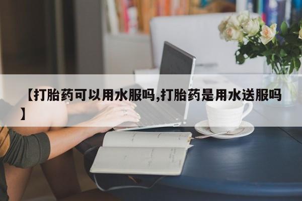 吃什么药可以流产堕胎、【打胎药可以用水服吗,打胎药是用水送服吗】