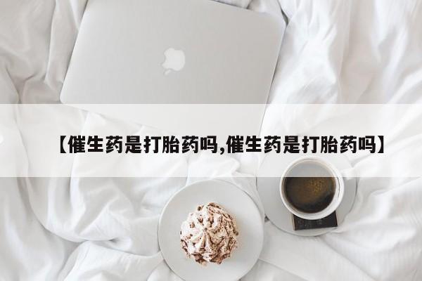 吃什么药可以流产堕胎、【催生药是打胎药吗,催生药是打胎药吗】