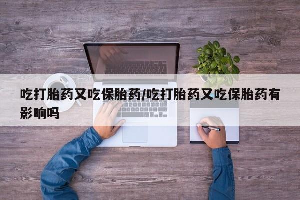 吃什么药可以流产堕胎、吃打胎药又吃保胎药/吃打胎药又吃保胎药有影响吗