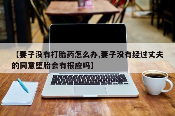 吃什么药可以流产堕胎、【妻子没有打胎药怎么办,妻子没有经过丈夫的同意堕胎会有报应吗】