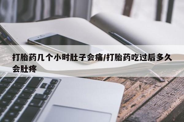 吃什么药可以流产堕胎、打胎药几个小时肚子会痛/打胎药吃过后多久会肚疼