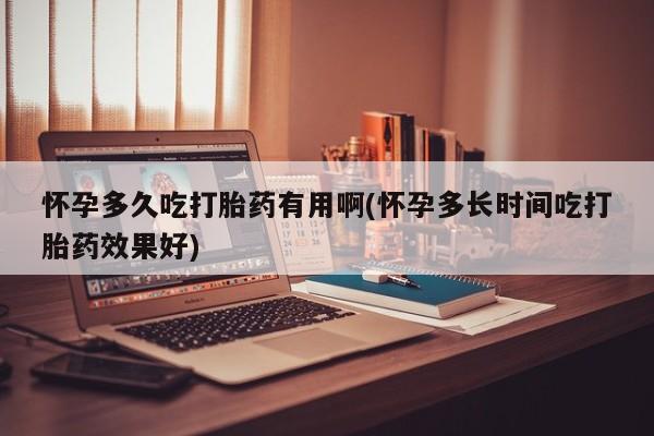 吃什么药可以流产堕胎、怀孕多久吃打胎药有用啊(怀孕多长时间吃打胎药效果好)