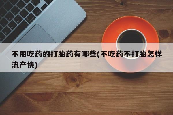 吃什么药可以流产堕胎、不用吃药的打胎药有哪些(不吃药不打胎怎样流产快)