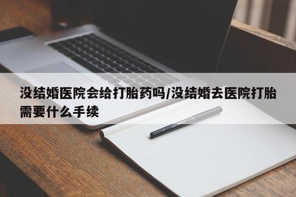 吃什么药可以流产堕胎、没结婚医院会给打胎药吗/没结婚去医院打胎需要什么手续
