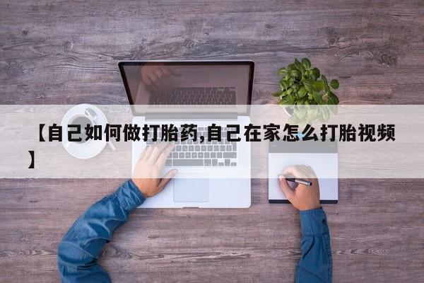 吃什么药可以流产堕胎、【自己如何做打胎药,自己在家怎么打胎视频】