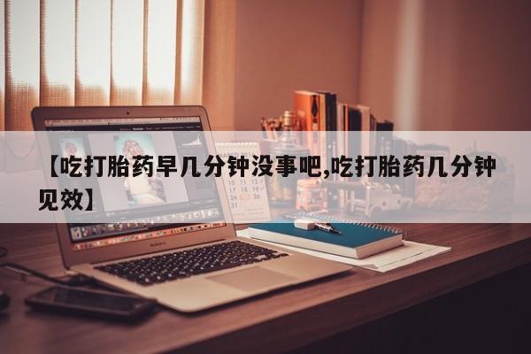 吃什么药可以流产堕胎、【吃打胎药早几分钟没事吧,吃打胎药几分钟见效】
