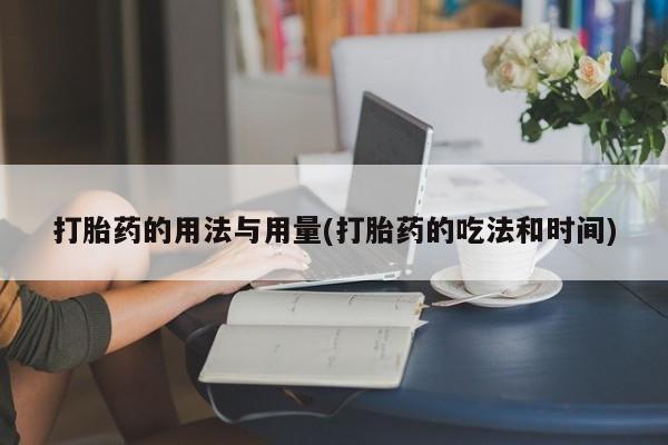 吃什么药可以流产堕胎、打胎药的用法与用量(打胎药的吃法和时间)