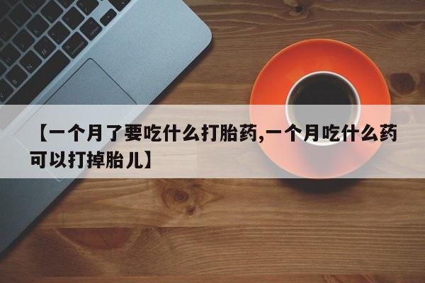 吃什么药可以流产堕胎、【一个月了要吃什么打胎药,一个月吃什么药可以打掉胎儿】