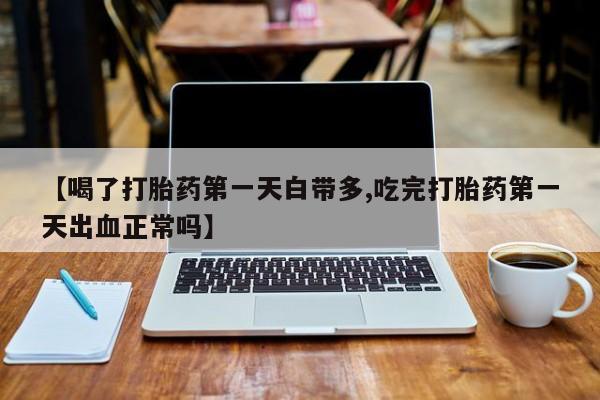 吃什么药可以流产堕胎、【喝了打胎药第一天白带多,吃完打胎药第一天出血正常吗】