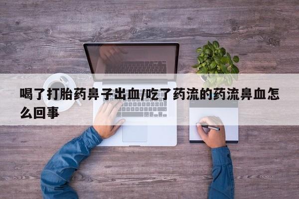 吃什么药可以流产堕胎、喝了打胎药鼻子出血/吃了药流的药流鼻血怎么回事