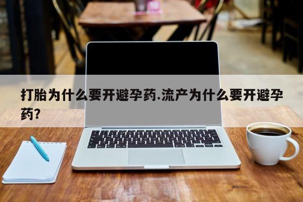 吃什么药可以流产堕胎、打胎为什么要开避孕药.流产为什么要开避孕药？