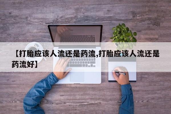 吃什么药可以流产堕胎、【打胎应该人流还是药流,打胎应该人流还是药流好】