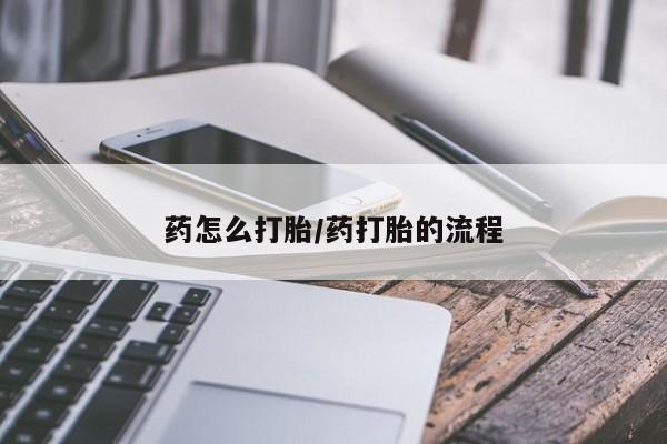 吃什么药可以流产堕胎、药怎么打胎/药打胎的流程