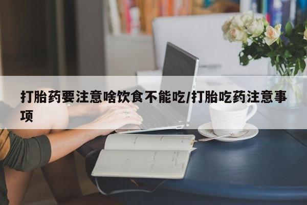 吃什么药可以流产堕胎、打胎药要注意啥饮食不能吃/打胎吃药注意事项
