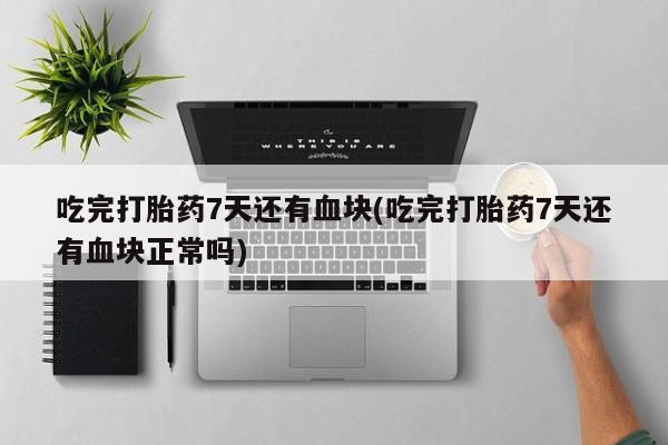 吃什么药可以流产堕胎、吃完打胎药7天还有血块(吃完打胎药7天还有血块正常吗)