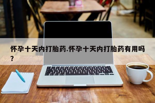 吃什么药可以流产堕胎、怀孕十天内打胎药.怀孕十天内打胎药有用吗？