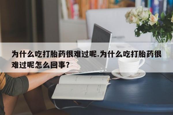 吃什么药可以流产堕胎、为什么吃打胎药很难过呢.为什么吃打胎药很难过呢怎么回事？