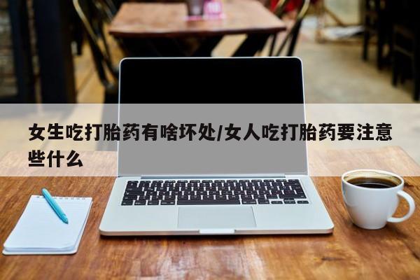 吃什么药可以流产堕胎、女生吃打胎药有啥坏处/女人吃打胎药要注意些什么
