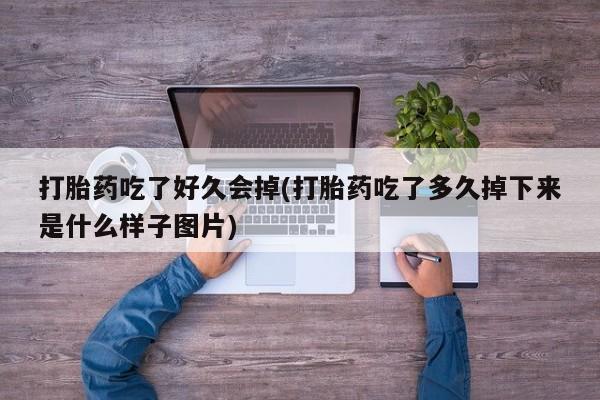 吃什么药可以流产堕胎、打胎药吃了好久会掉(打胎药吃了多久掉下来是什么样子图片)