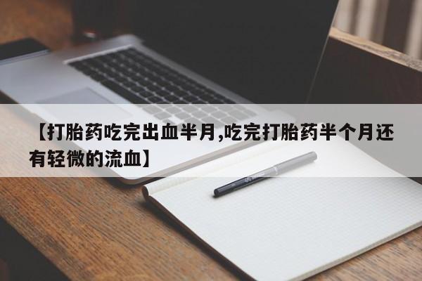 吃什么药可以流产堕胎、【打胎药吃完出血半月,吃完打胎药半个月还有轻微的流血】
