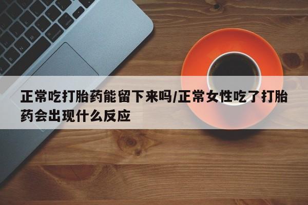 吃什么药可以流产堕胎、正常吃打胎药能留下来吗/正常女性吃了打胎药会出现什么反应