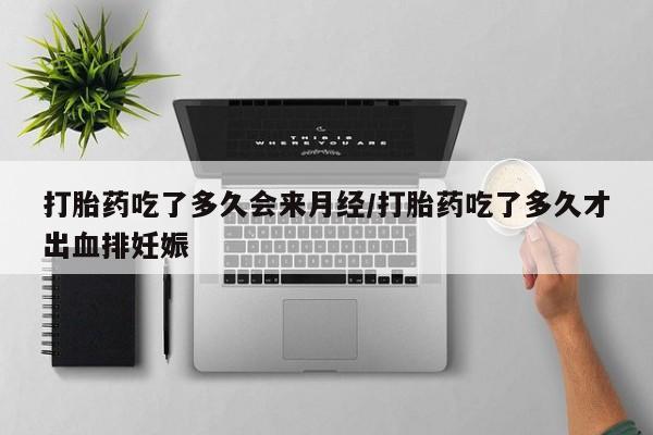 吃什么药可以流产堕胎、打胎药吃了多久会来月经/打胎药吃了多久才出血排妊娠