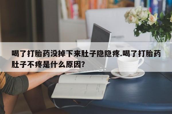 吃什么药可以流产堕胎、喝了打胎药没掉下来肚子隐隐疼.喝了打胎药肚子不疼是什么原因？