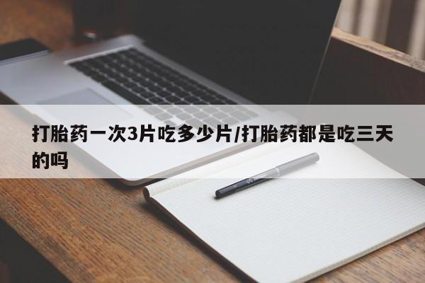 吃什么药可以流产堕胎、打胎药一次3片吃多少片/打胎药都是吃三天的吗