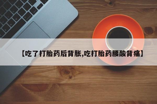 吃什么药可以流产堕胎、【吃了打胎药后背胀,吃打胎药腰酸背痛】