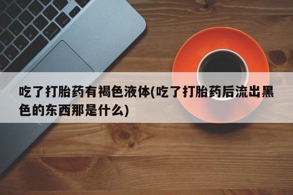 吃什么药可以流产堕胎、吃了打胎药有褐色液体(吃了打胎药后流出黑色的东西那是什么)