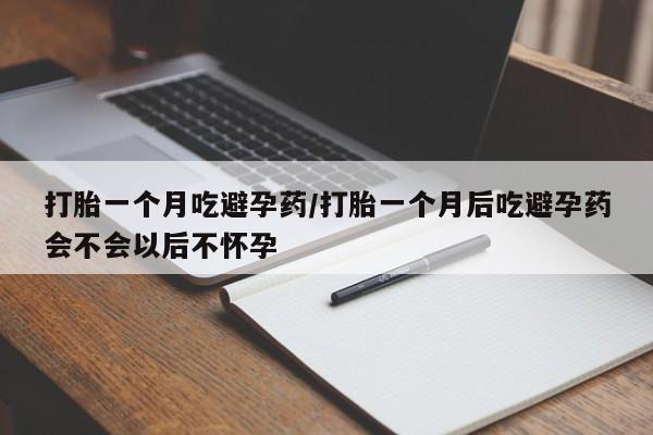 吃什么药可以流产堕胎、打胎一个月吃避孕药/打胎一个月后吃避孕药会不会以后不怀孕