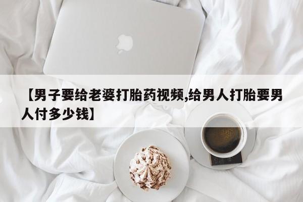 吃什么药可以流产堕胎、【男子要给老婆打胎药视频,给男人打胎要男人付多少钱】