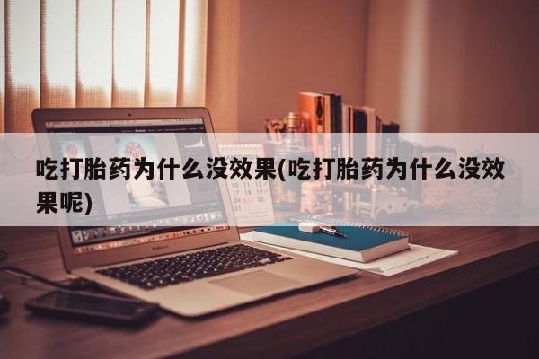 吃什么药可以流产堕胎、吃打胎药为什么没效果(吃打胎药为什么没效果呢)