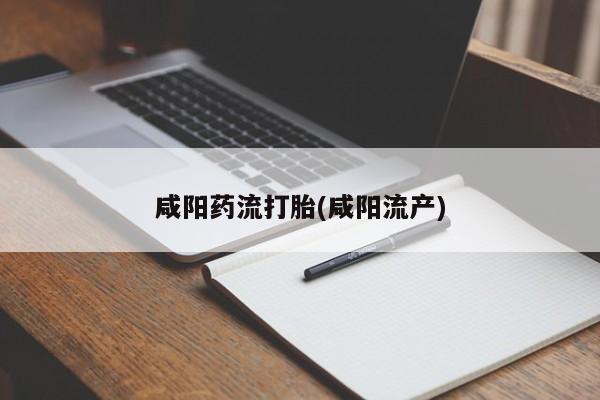 吃什么药可以流产堕胎、咸阳药流打胎(咸阳流产)