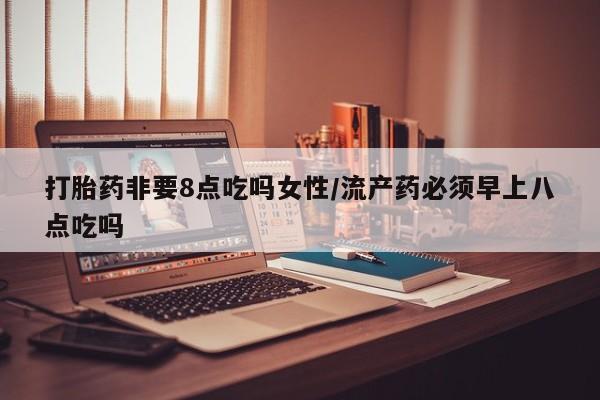 吃什么药可以流产堕胎、打胎药非要8点吃吗女性/流产药必须早上八点吃吗