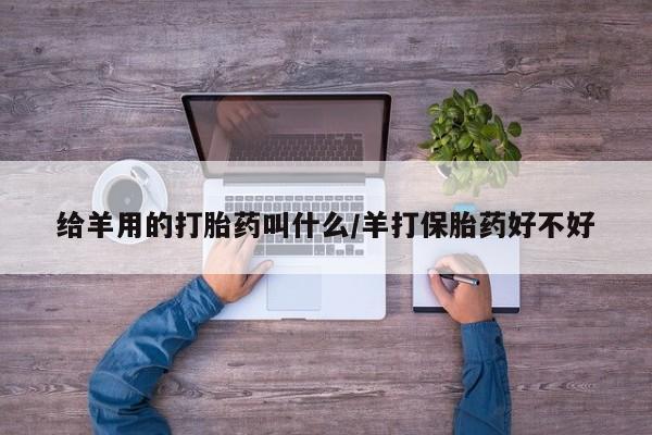 吃什么药可以流产堕胎、给羊用的打胎药叫什么/羊打保胎药好不好