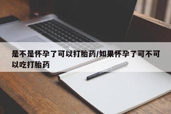 吃什么药可以流产堕胎、是不是怀孕了可以打胎药/如果怀孕了可不可以吃打胎药