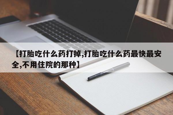 吃什么药可以流产堕胎、【打胎吃什么药打掉,打胎吃什么药最快最安全,不用住院的那种】