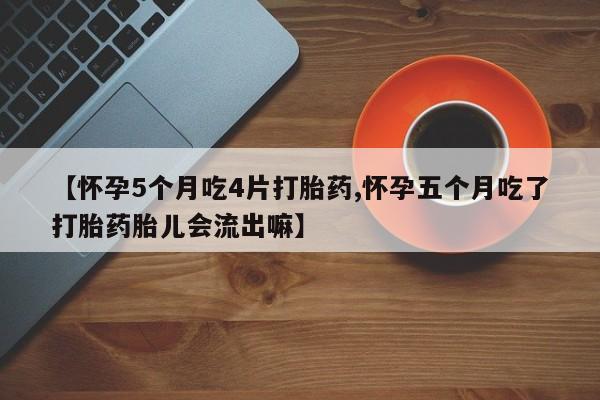 吃什么药可以流产堕胎、【怀孕5个月吃4片打胎药,怀孕五个月吃了打胎药胎儿会流出嘛】