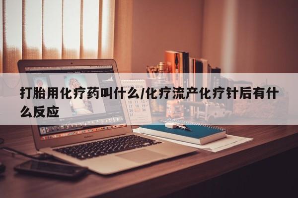 吃什么药可以流产堕胎、打胎用化疗药叫什么/化疗流产化疗针后有什么反应