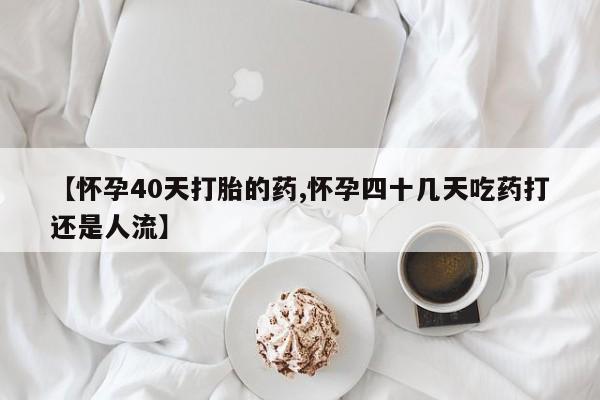 吃什么药可以流产堕胎、【怀孕40天打胎的药,怀孕四十几天吃药打还是人流】