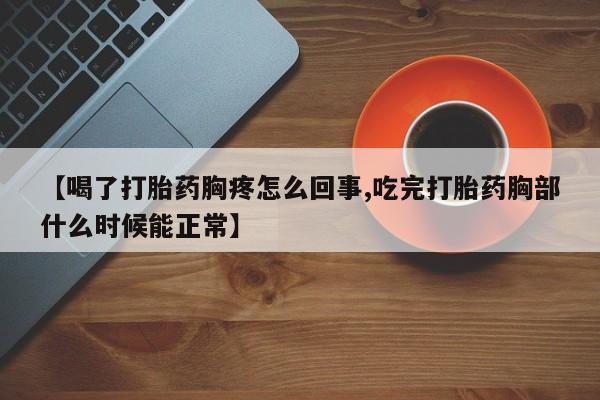 吃什么药可以流产堕胎、【喝了打胎药胸疼怎么回事,吃完打胎药胸部什么时候能正常】