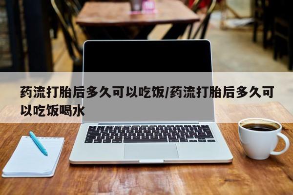 吃什么药可以流产堕胎、药流打胎后多久可以吃饭/药流打胎后多久可以吃饭喝水