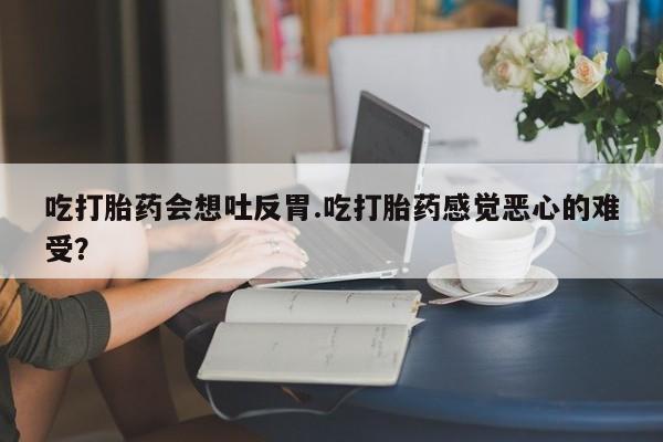 吃什么药可以流产堕胎、吃打胎药会想吐反胃.吃打胎药感觉恶心的难受？