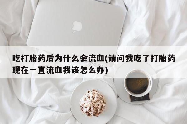吃什么药可以流产堕胎、吃打胎药后为什么会流血(请问我吃了打胎药现在一直流血我该怎么办)