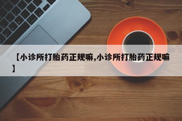 吃什么药可以流产堕胎、【小诊所打胎药正规嘛,小诊所打胎药正规嘛】