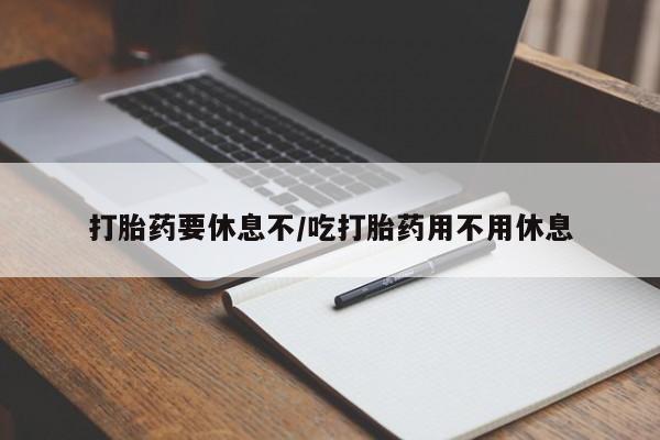 吃什么药可以流产堕胎、打胎药要休息不/吃打胎药用不用休息