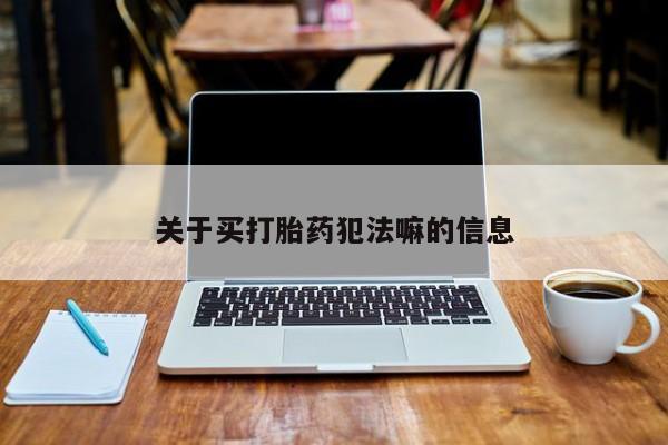 吃什么药可以流产堕胎、关于买打胎药犯法嘛的信息