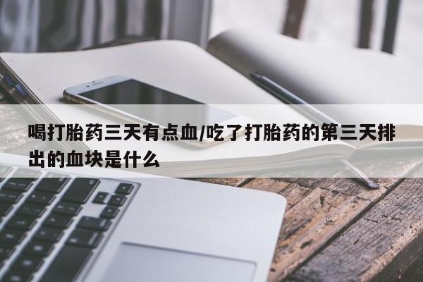 吃什么药可以流产堕胎、喝打胎药三天有点血/吃了打胎药的第三天排出的血块是什么
